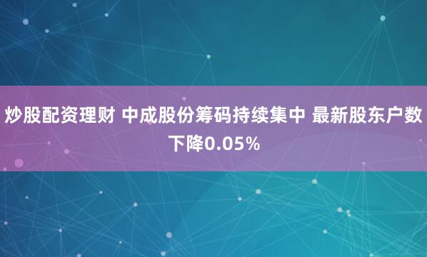 炒股配资理财 中成股份筹码持续集中 最新股东户数下降0.05%