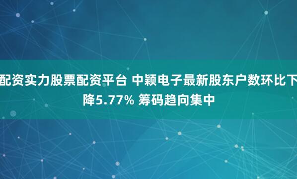 配资实力股票配资平台 中颖电子最新股东户数环比下降5.77% 筹码趋向集中