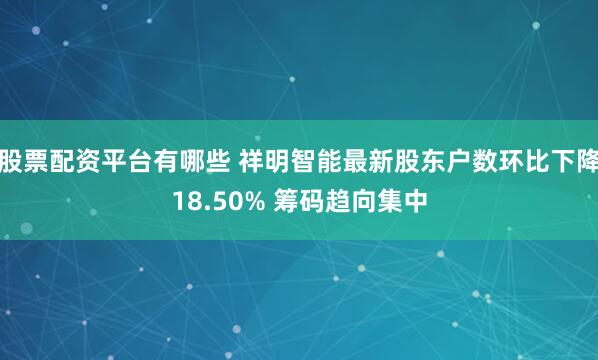 股票配资平台有哪些 祥明智能最新股东户数环比下降18.50% 筹码趋向集中