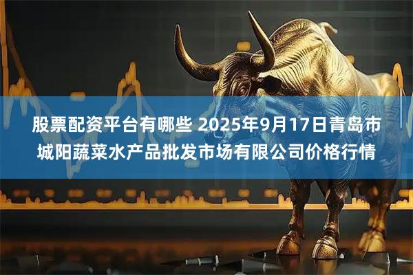 股票配资平台有哪些 2025年9月17日青岛市城阳蔬菜水产品批发市场有限公司价格行情