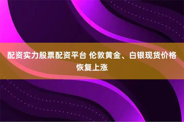 配资实力股票配资平台 伦敦黄金、白银现货价格恢复上涨