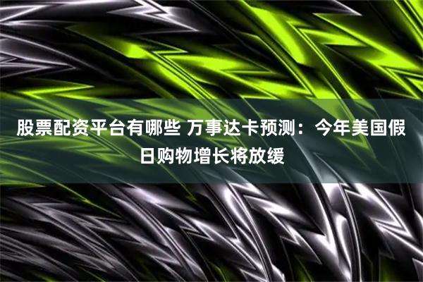 股票配资平台有哪些 万事达卡预测：今年美国假日购物增长将放缓