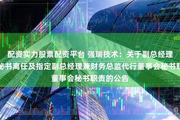 配资实力股票配资平台 强瑞技术：关于副总经理兼董事会秘书离任及指定副总经理兼财务总监代行董事会秘书职责的公告