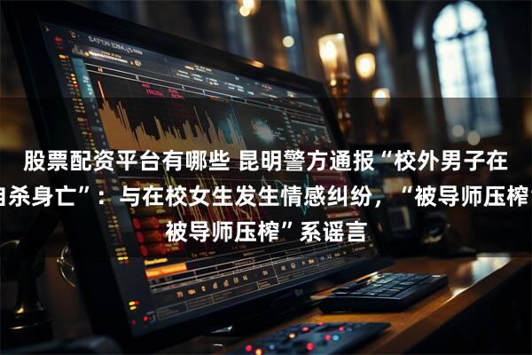 股票配资平台有哪些 昆明警方通报“校外男子在一高校自杀身亡”：与在校女生发生情感纠纷，“被导师压榨”系谣言
