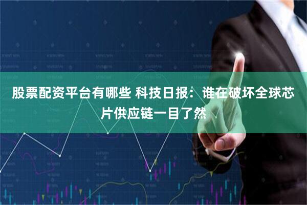 股票配资平台有哪些 科技日报：谁在破坏全球芯片供应链一目了然