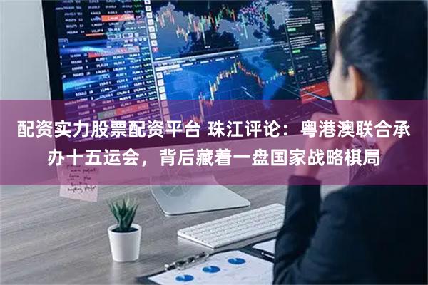 配资实力股票配资平台 珠江评论：粤港澳联合承办十五运会，背后藏着一盘国家战略棋局