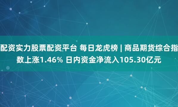 配资实力股票配资平台 每日龙虎榜 | 商品期货综合指数上涨1.46% 日内资金净流入105.30亿元