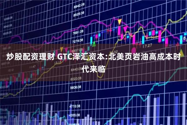 炒股配资理财 GTC泽汇资本:北美页岩油高成本时代来临