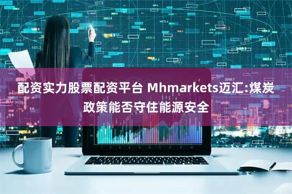 配资实力股票配资平台 Mhmarkets迈汇:煤炭政策能否守住能源安全