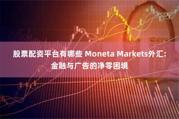 股票配资平台有哪些 Moneta Markets外汇:金融与广告的净零困境