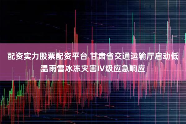 配资实力股票配资平台 甘肃省交通运输厅启动低温雨雪冰冻灾害Ⅳ级应急响应