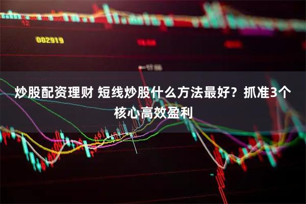 炒股配资理财 短线炒股什么方法最好？抓准3个核心高效盈利