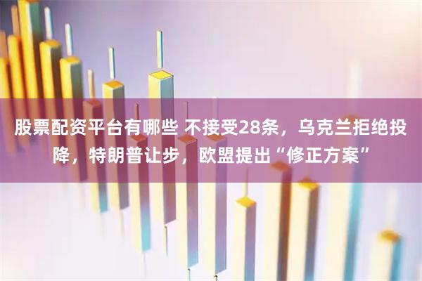 股票配资平台有哪些 不接受28条，乌克兰拒绝投降，特朗普让步，欧盟提出“修正方案”