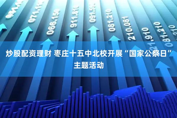 炒股配资理财 枣庄十五中北校开展“国家公祭日”主题活动