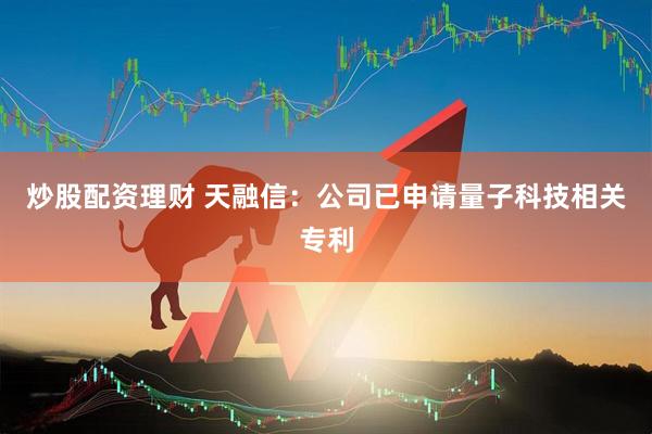 炒股配资理财 天融信：公司已申请量子科技相关专利