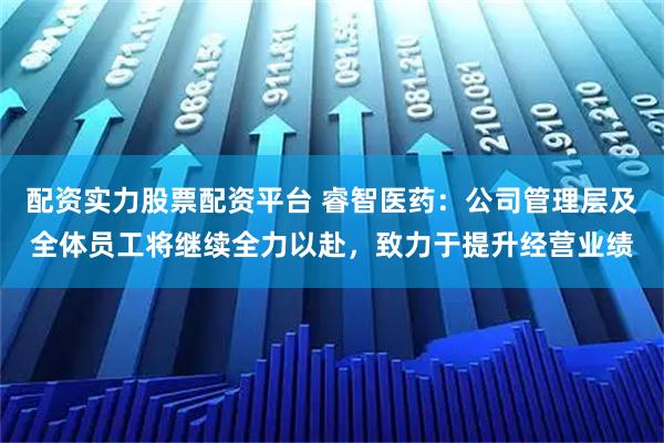 配资实力股票配资平台 睿智医药：公司管理层及全体员工将继续全力以赴，致力于提升经营业绩