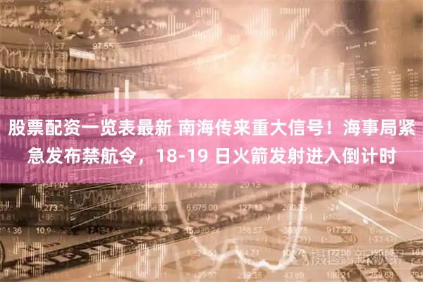 股票配资一览表最新 南海传来重大信号！海事局紧急发布禁航令，18-19 日火箭发射进入倒计时