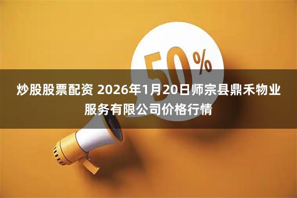 炒股股票配资 2026年1月20日师宗县鼎禾物业服务有限公司价格行情