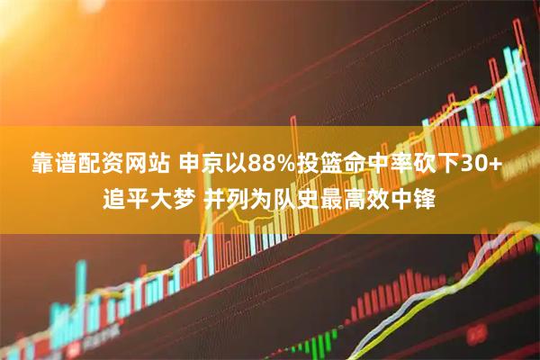 靠谱配资网站 申京以88%投篮命中率砍下30+ 追平大梦 并列为队史最高效中锋