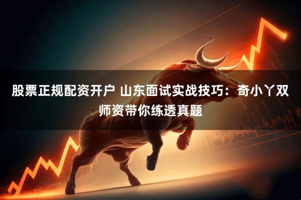 股票正规配资开户 山东面试实战技巧：奇小丫双师资带你练透真题
