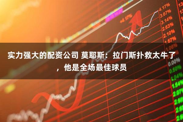 实力强大的配资公司 莫耶斯：拉门斯扑救太牛了，他是全场最佳球员