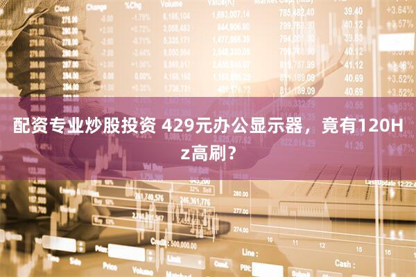 配资专业炒股投资 429元办公显示器，竟有120Hz高刷？