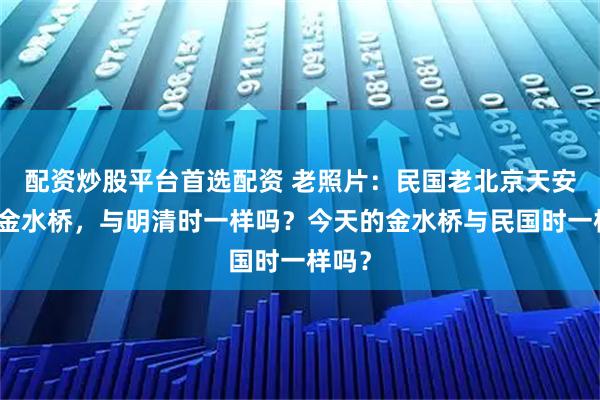 配资炒股平台首选配资 老照片：民国老北京天安门的金水桥，与明清时一样吗？今天的金水桥与民国时一样吗？