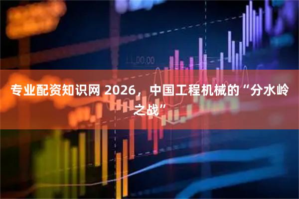 专业配资知识网 2026，中国工程机械的“分水岭之战”