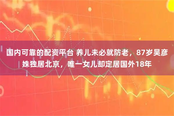 国内可靠的配资平台 养儿未必就防老，87岁吴彦姝独居北京，唯一女儿却定居国外18年