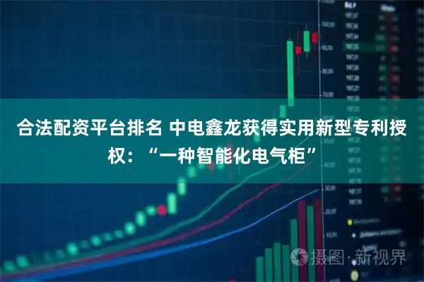 合法配资平台排名 中电鑫龙获得实用新型专利授权:“一种智能化电气柜”