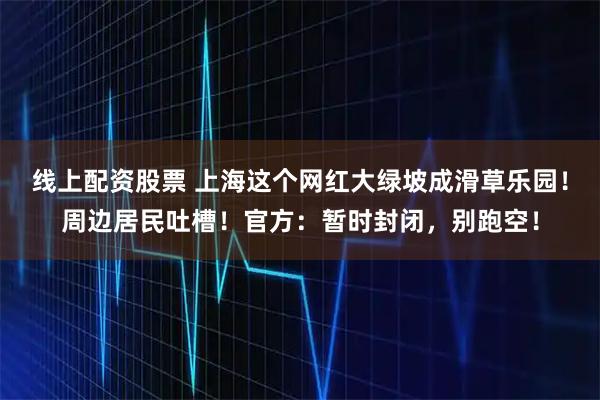 线上配资股票 上海这个网红大绿坡成滑草乐园！周边居民吐槽！官方：暂时封闭，别跑空！