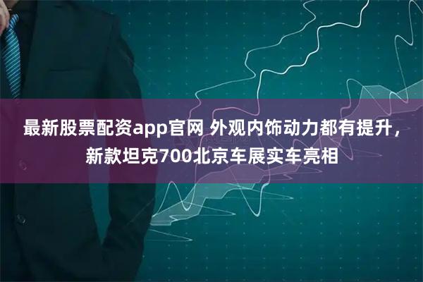 最新股票配资app官网 外观内饰动力都有提升，新款坦克700北京车展实车亮相