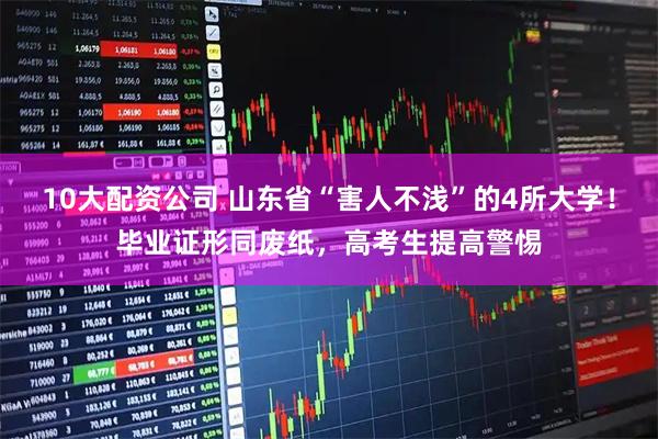 10大配资公司 山东省“害人不浅”的4所大学！毕业证形同废纸，高考生提高警惕