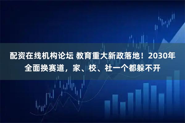 配资在线机构论坛 教育重大新政落地！2030年全面换赛道，家、校、社一个都躲不开