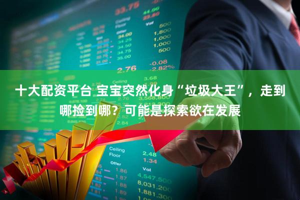 十大配资平台 宝宝突然化身“垃圾大王”，走到哪捡到哪？可能是探索欲在发展