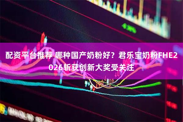 配资平台推荐 哪种国产奶粉好？君乐宝奶粉FHE2026斩获创新大奖受关注