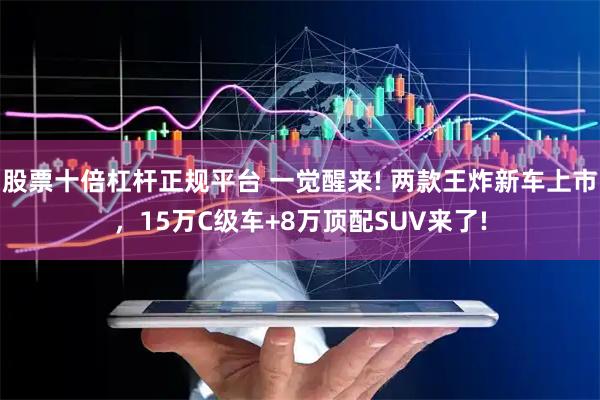 股票十倍杠杆正规平台 一觉醒来! 两款王炸新车上市，15万C级车+8万顶配SUV来了!