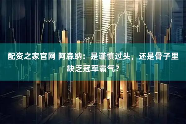 配资之家官网 阿森纳:是谨慎过头,还是骨子里缺乏冠军霸气?