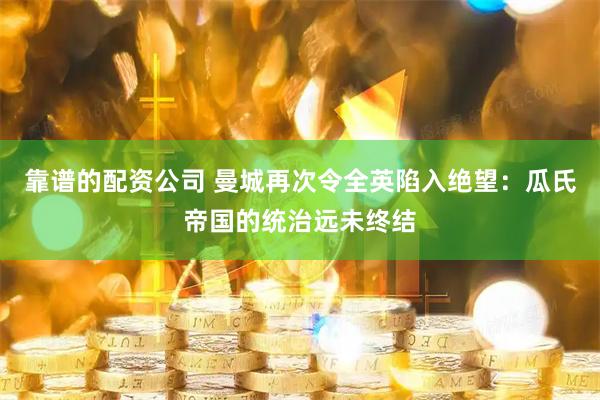 靠谱的配资公司 曼城再次令全英陷入绝望:瓜氏帝国的统治远未终结
