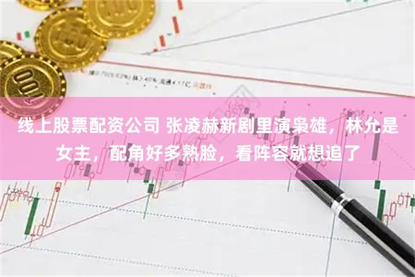 线上股票配资公司 张凌赫新剧里演枭雄，林允是女主，配角好多熟脸，看阵容就想追了