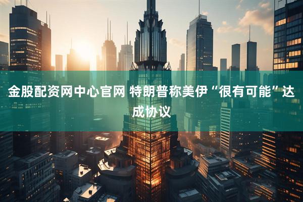 金股配资网中心官网 特朗普称美伊“很有可能”达成协议