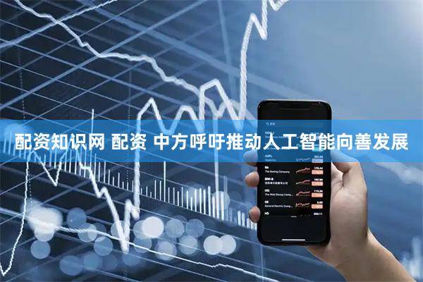 配资知识网 配资 中方呼吁推动人工智能向善发展