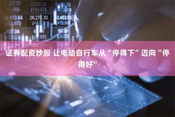 证券配资炒股 让电动自行车从“停得下”迈向“停得好”